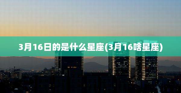 3月16日的是什么星座(3月16啥星座)