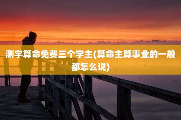 测字算命免费三个字主(算命主算事业的一般都怎么说)