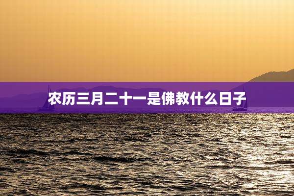 农历三月二十一是佛教什么日子