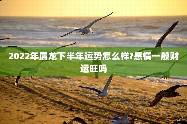 2022年属龙下半年运势怎么样?感情一般财运旺吗