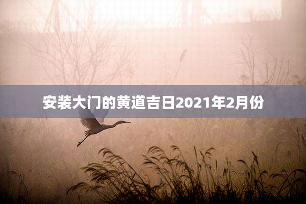 安装大门的黄道吉日2021年2月份