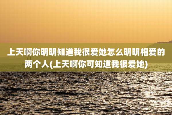 上天啊你明明知道我很爱她怎么明明相爱的两个人(上天啊你可知道我很爱她)