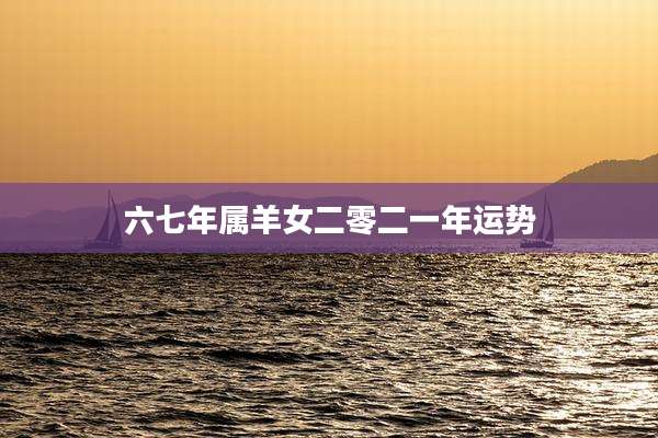 六七年属羊女二零二一年运势