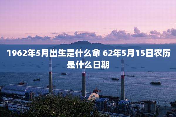 1962年5月出生是什么命 62年5月15日农历是什么日期