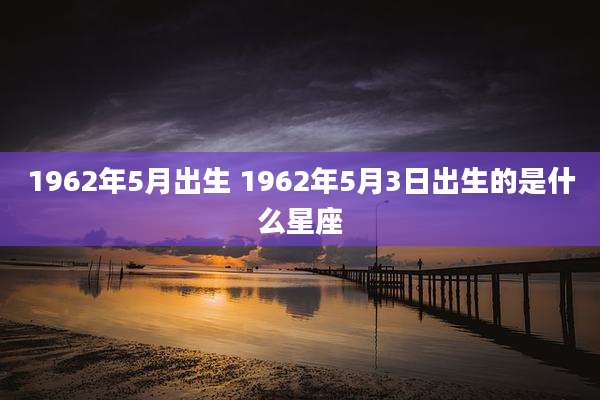 1962年5月出生 1962年5月3日出生的是什么星座