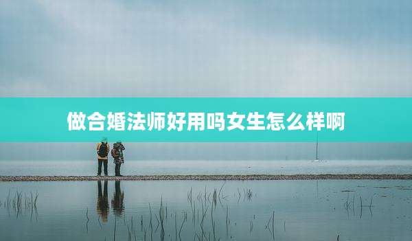 做合婚法师好用吗女生怎么样啊