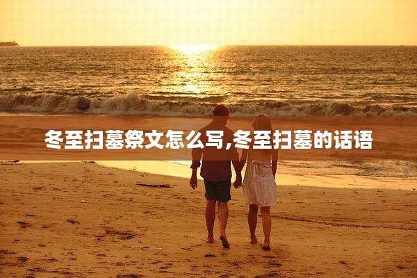 冬至扫墓祭文怎么写,冬至扫墓的话语