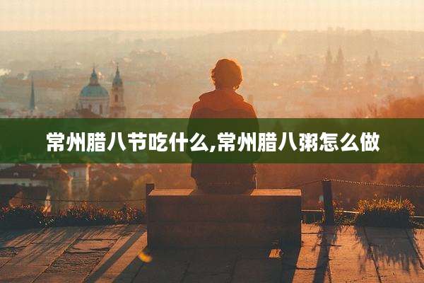 常州腊八节吃什么,常州腊八粥怎么做