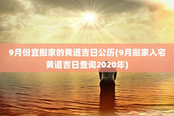 9月份宜搬家的黄道吉日公历(9月搬家入宅黄道吉日查询2020年)