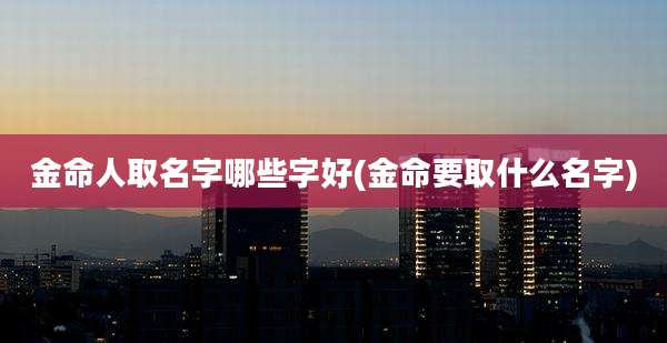 金命人取名字哪些字好(金命要取什么名字)