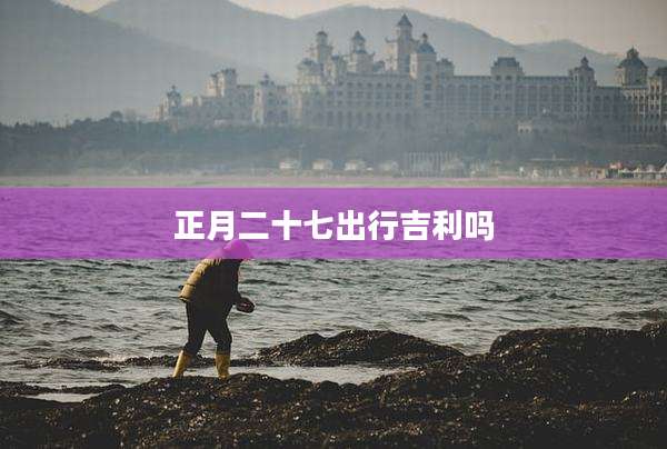 正月二十七出行吉利吗