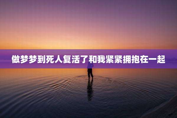 做梦梦到死人复活了和我紧紧拥抱在一起