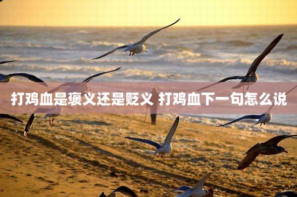 打鸡血是褒义还是贬义 打鸡血下一句怎么说