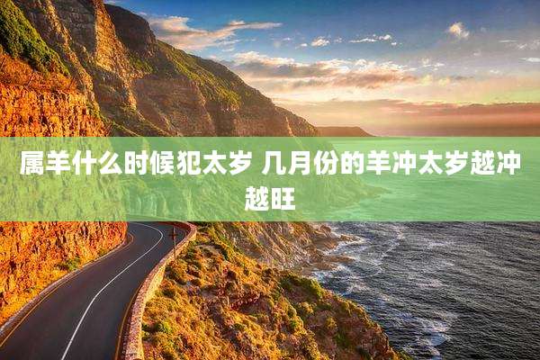 属羊什么时候犯太岁 几月份的羊冲太岁越冲越旺