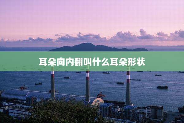 耳朵向内翻叫什么耳朵形状