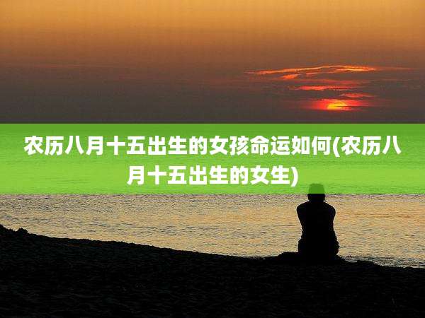 农历八月十五出生的女孩命运如何(农历八月十五出生的女生)