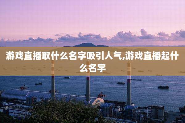 游戏直播取什么名字吸引人气,游戏直播起什么名字