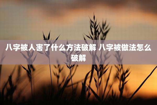 八字被人害了什么方法破解 八字被做法怎么破解