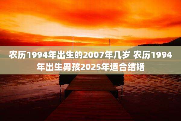 农历1994年出生的2007年几岁 农历1994年出生男孩2025年适合结婚