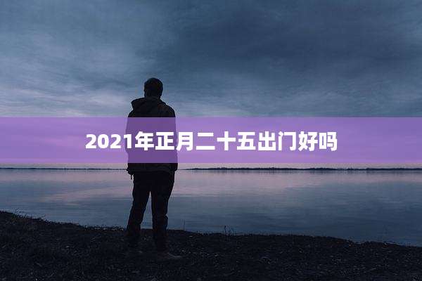 2021年正月二十五出门好吗