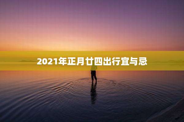 2021年正月廿四出行宜与忌