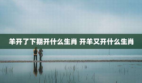 羊开了下期开什么生肖 开羊又开什么生肖