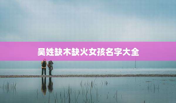吴姓缺木缺火女孩名字大全
