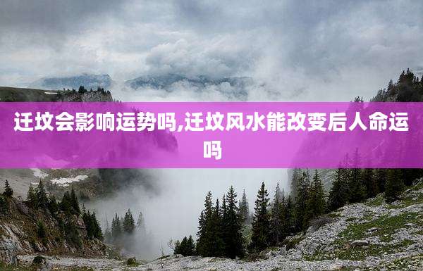 迁坟会影响运势吗,迁坟风水能改变后人命运吗