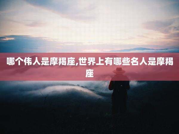 哪个伟人是摩羯座,世界上有哪些名人是摩羯座