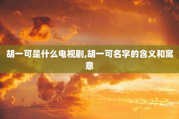 胡一可是什么电视剧,胡一可名字的含义和寓意