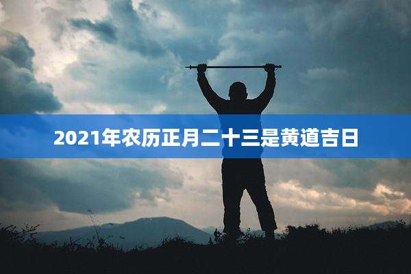 2021年农历正月二十三是黄道吉日