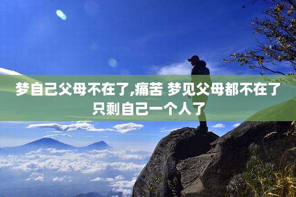 梦自己父母不在了,痛苦 梦见父母都不在了只剩自己一个人了