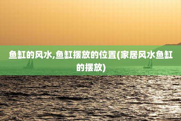 鱼缸的风水,鱼缸摆放的位置(家居风水鱼缸的摆放)