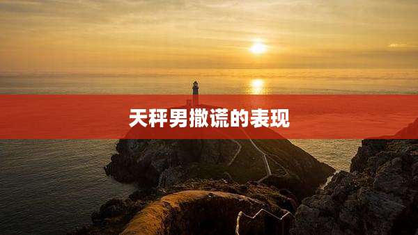 天秤男撒谎的表现