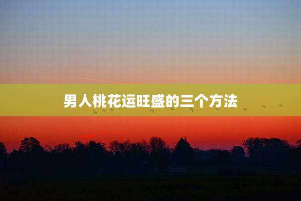 男人桃花运旺盛的三个方法