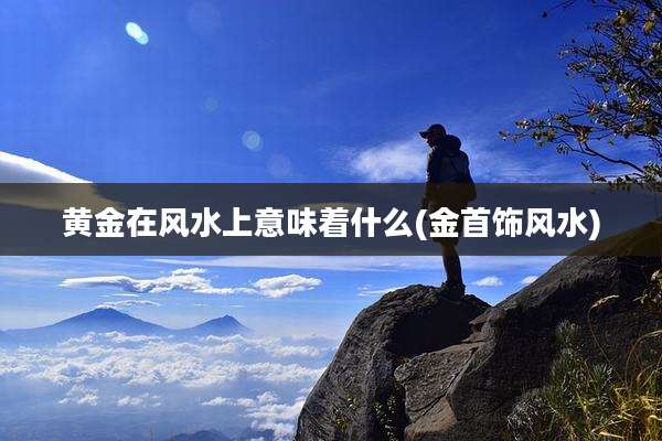 黄金在风水上意味着什么(金首饰风水)