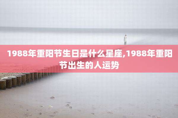 1988年重阳节生日是什么星座,1988年重阳节出生的人运势