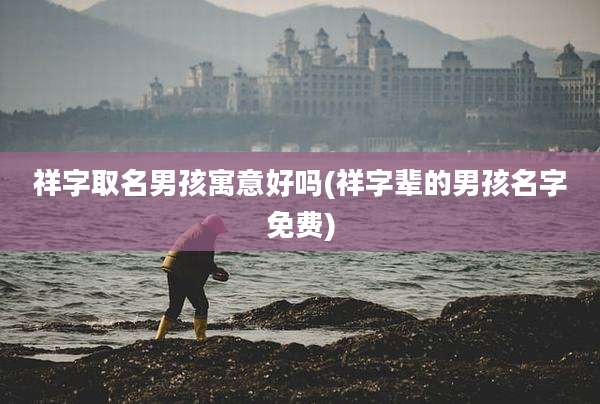 祥字取名男孩寓意好吗(祥字辈的男孩名字免费)