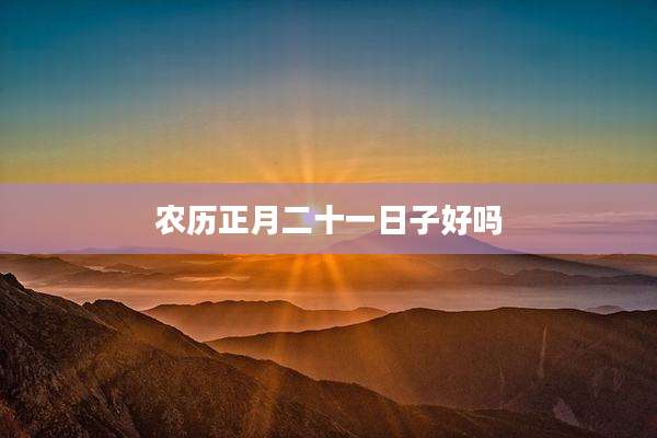 农历正月二十一日子好吗