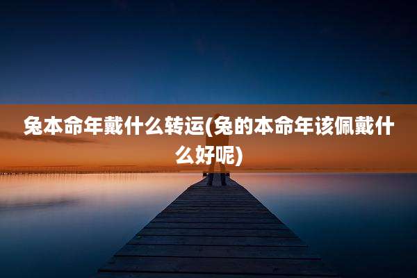 兔本命年戴什么转运(兔的本命年该佩戴什么好呢)