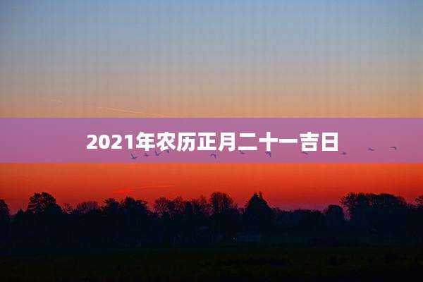 2021年农历正月二十一吉日
