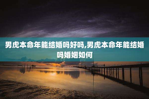 男虎本命年能结婚吗好吗,男虎本命年能结婚吗婚姻如何