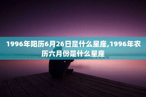 1996年阳历6月26日是什么星座,1996年农历六月份是什么星座