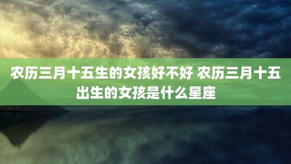 农历三月十五生的女孩好不好 农历三月十五出生的女孩是什么星座