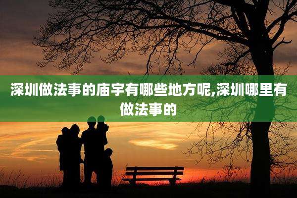 深圳做法事的庙宇有哪些地方呢,深圳哪里有做法事的