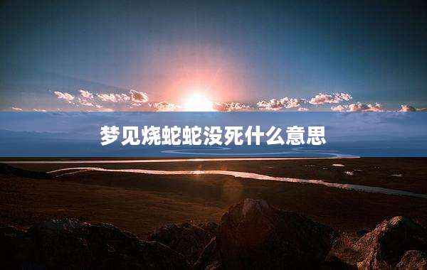 梦见烧蛇蛇没死什么意思