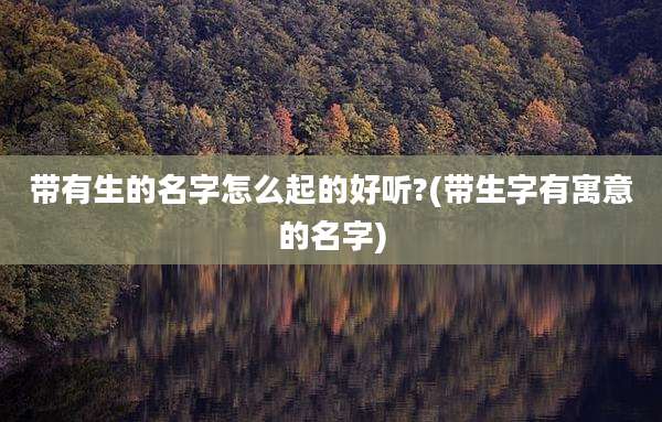带有生的名字怎么起的好听?(带生字有寓意的名字)