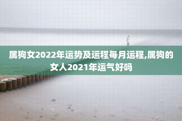 属狗女2022年运势及运程每月运程,属狗的女人2021年运气好吗