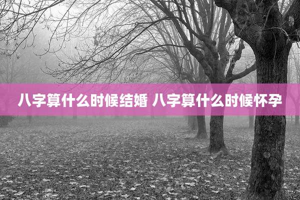 八字算什么时候结婚 八字算什么时候怀孕