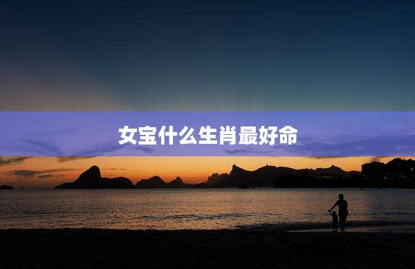 女宝什么生肖最好命